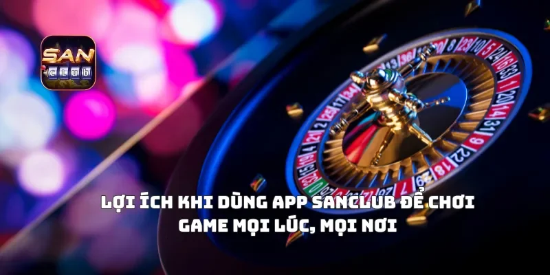 Lợi Ích Khi Dùng APP Sanclub Để Chơi Game Mọi Lúc, Mọi Nơi